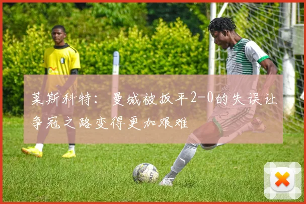莱斯科特：曼城被扳平2-0的失误让争冠之路变得更加艰难