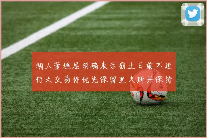 湖人管理层明确表示截止日前不进行大交易将优先保留里夫斯并保持灵活性
