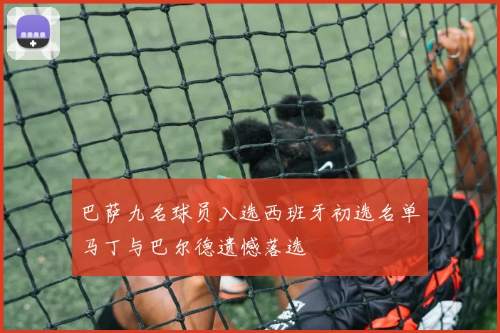 巴萨九名球员入选西班牙初选名单马丁与巴尔德遗憾落选