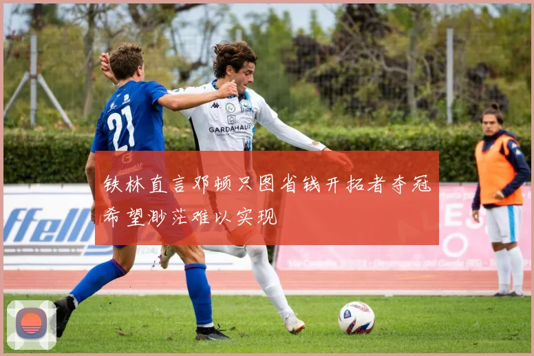 铁林直言邓顿只图省钱开拓者夺冠希望渺茫难以实现