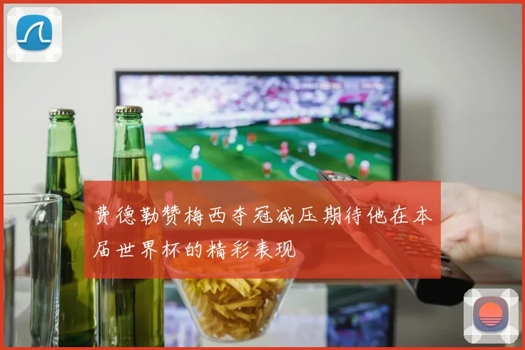 费德勒赞梅西夺冠减压期待他在本届世界杯的精彩表现