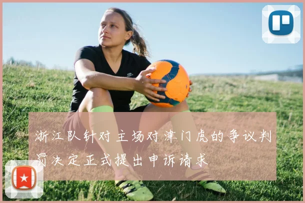 浙江队针对主场对津门虎的争议判罚决定正式提出申诉请求