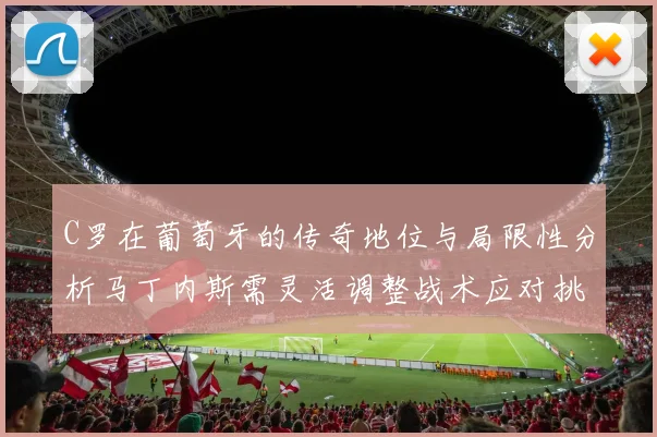 C罗在葡萄牙的传奇地位与局限性分析马丁内斯需灵活调整战术应对挑战
