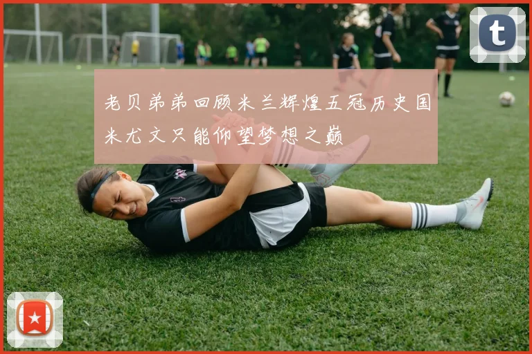 老贝弟弟回顾米兰辉煌五冠历史国米尤文只能仰望梦想之巅