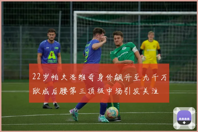 22岁帕夫洛维奇身价飙升至九千万欧成后腰第三顶级中场引发关注