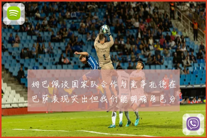 姆巴佩谈国家队合作与竞争孔德在巴萨表现突出但我们能明确角色分工
