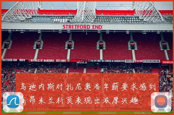 乌迪内斯对扎尼奥洛年薪要求感到高昂米兰科莫表现出浓厚兴趣