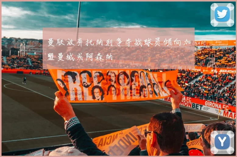曼联放弃托纳利争夺战球员倾向加盟曼城或阿森纳
