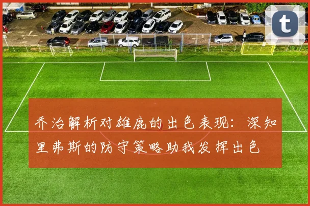 乔治解析对雄鹿的出色表现：深知里弗斯的防守策略助我发挥出色