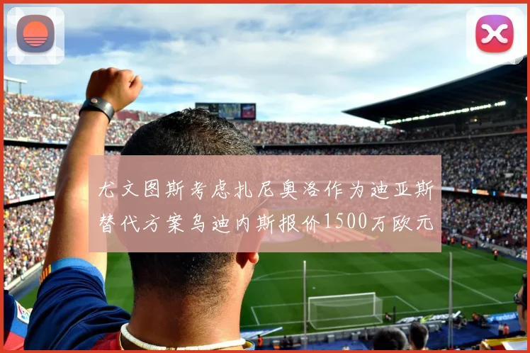 尤文图斯考虑扎尼奥洛作为迪亚斯替代方案乌迪内斯报价1500万欧元起步