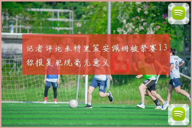记者评论米特里策安佩姆被禁赛13称报复犯规毫无意义