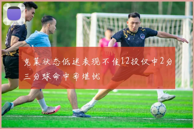克莱状态低迷表现不佳12投仅中2分三分球命中率堪忧