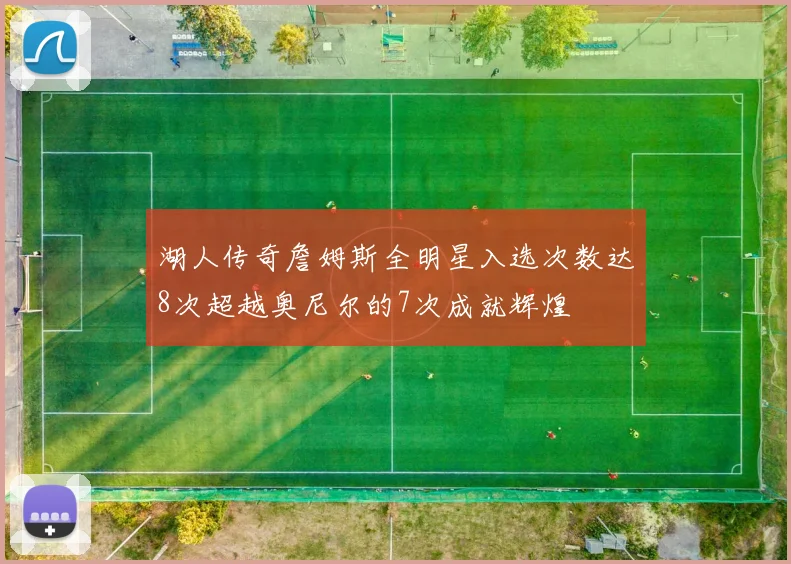 湖人传奇詹姆斯全明星入选次数达8次超越奥尼尔的7次成就辉煌