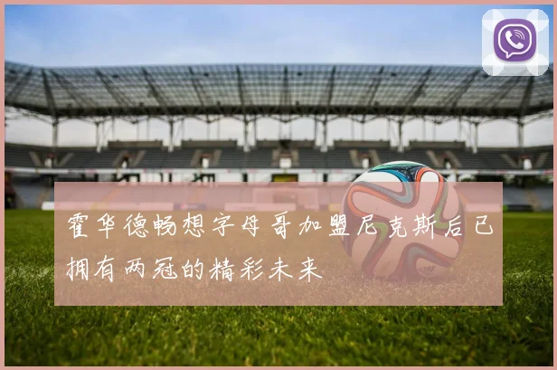 霍华德畅想字母哥加盟尼克斯后已拥有两冠的精彩未来