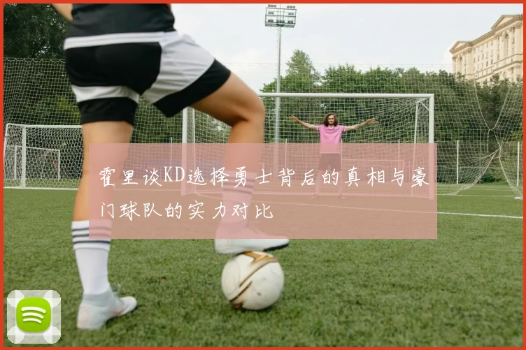 霍里谈KD选择勇士背后的真相与豪门球队的实力对比