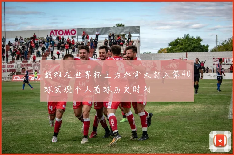 戴维在世界杯上为加拿大打入第40球实现个人首球历史时刻