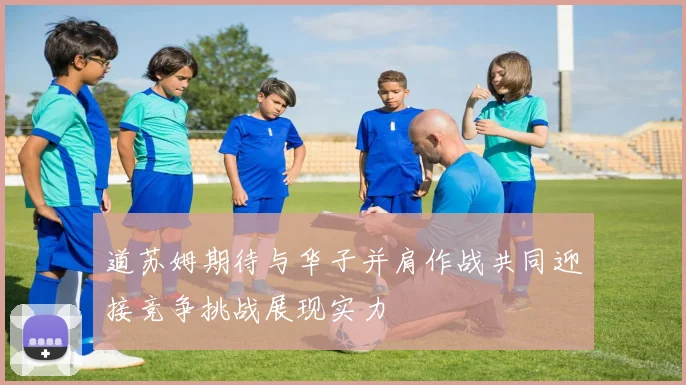 道苏姆期待与华子并肩作战共同迎接竞争挑战展现实力