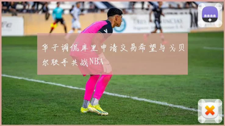 华子调侃库里申请交易希望与戈贝尔联手共战NBA