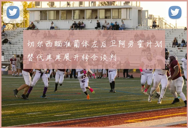 切尔西瞄准葡体左后卫阿劳霍计划替代库库展开转会谈判