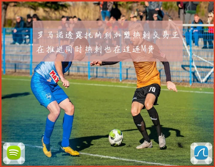 罗马诺透露托纳利加盟热刺交易正在推进同时热刺也在追逐M费