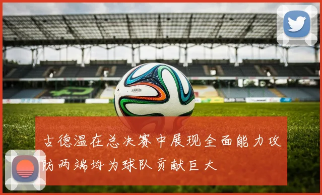 古德温在总决赛中展现全面能力攻防两端均为球队贡献巨大