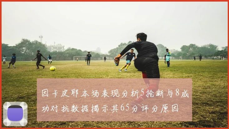 因卡皮耶本场表现分析5抢断与8成功对抗数据揭示其65分评分原因