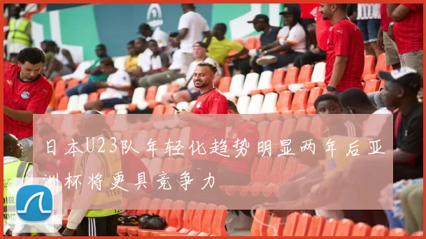 日本U23队年轻化趋势明显两年后亚洲杯将更具竞争力
