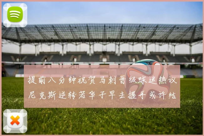 提前八分钟祝贺马刺晋级球迷热议尼克斯逆转若华子早去握手或许结果不同