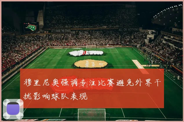 穆里尼奥强调专注比赛避免外界干扰影响球队表现