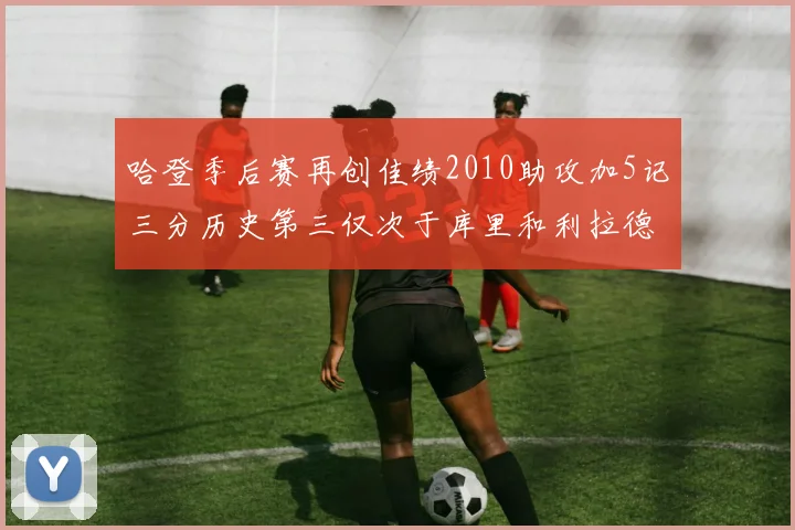 哈登季后赛再创佳绩2010助攻加5记三分历史第三仅次于库里和利拉德