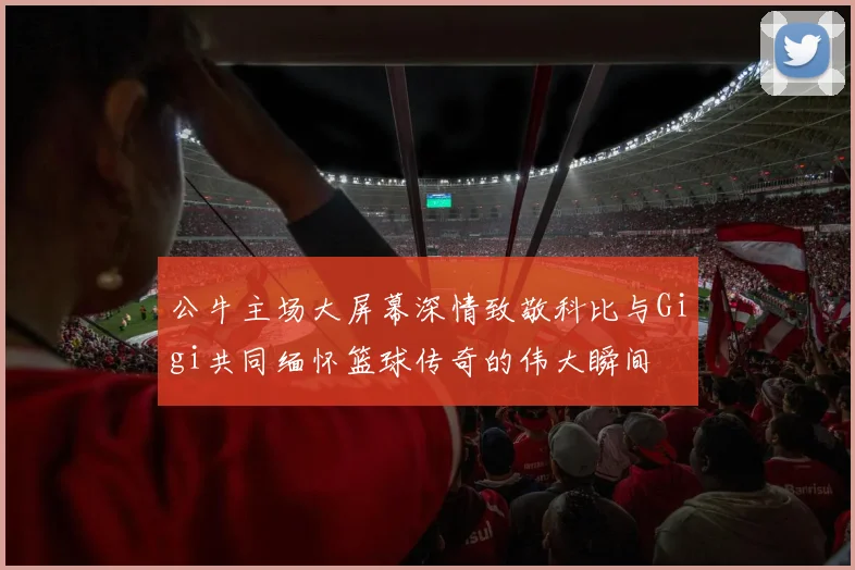 公牛主场大屏幕深情致敬科比与Gigi共同缅怀篮球传奇的伟大瞬间