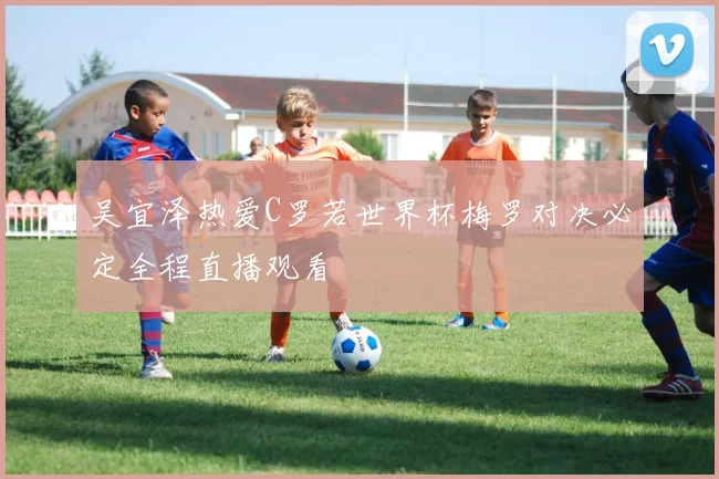 吴宜泽热爱C罗若世界杯梅罗对决必定全程直播观看