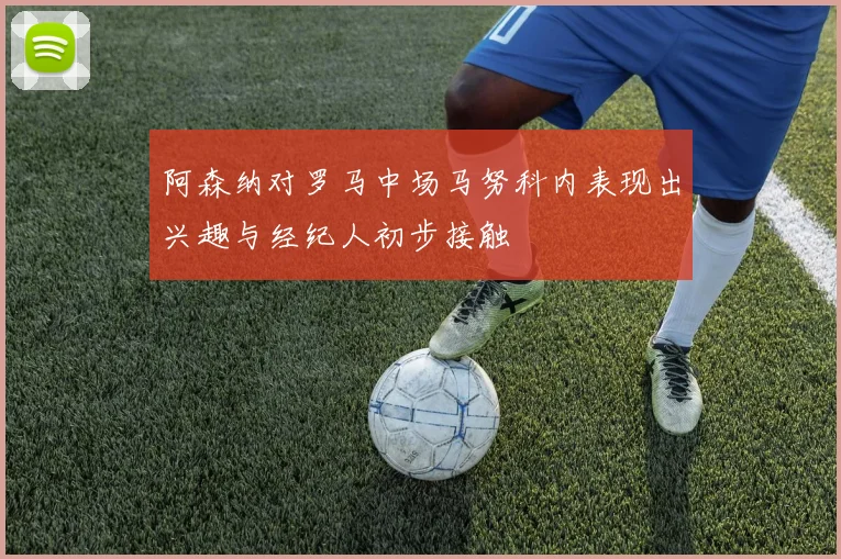 阿森纳对罗马中场马努科内表现出兴趣与经纪人初步接触