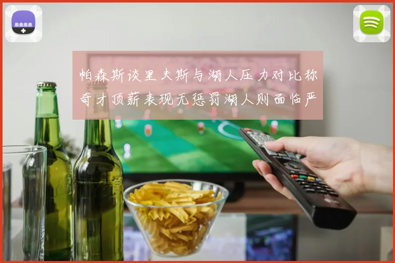 帕森斯谈里夫斯与湖人压力对比称奇才顶薪表现无惩罚湖人则面临严格审视