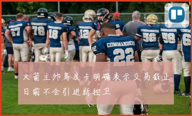 火箭主帅乌度卡明确表示交易截止日前不会引进新控卫