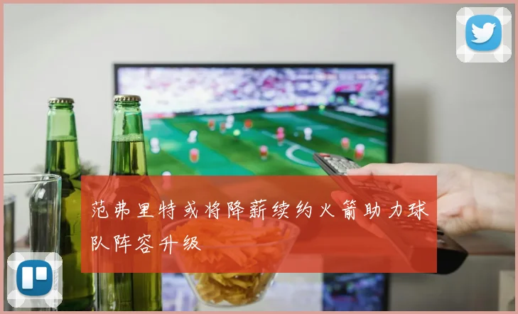 范弗里特或将降薪续约火箭助力球队阵容升级